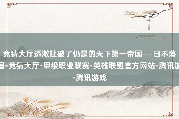 竞猜大厅透澈扯破了仍是的天下第一帝国——日不落帝国-竞猜大厅-甲级职业联赛-英雄联盟官方网站-腾讯游戏