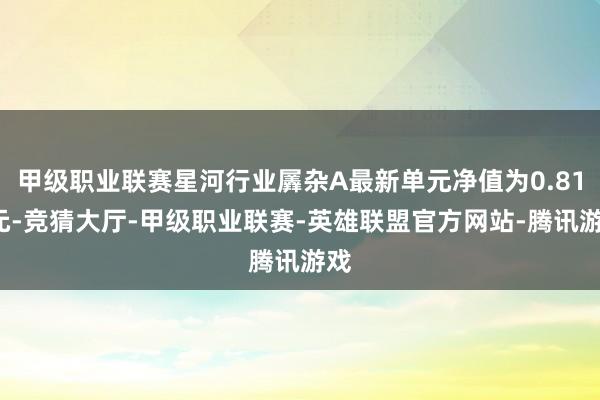 甲级职业联赛星河行业羼杂A最新单元净值为0.813元-竞猜大厅-甲级职业联赛-英雄联盟官方网站-腾讯游戏