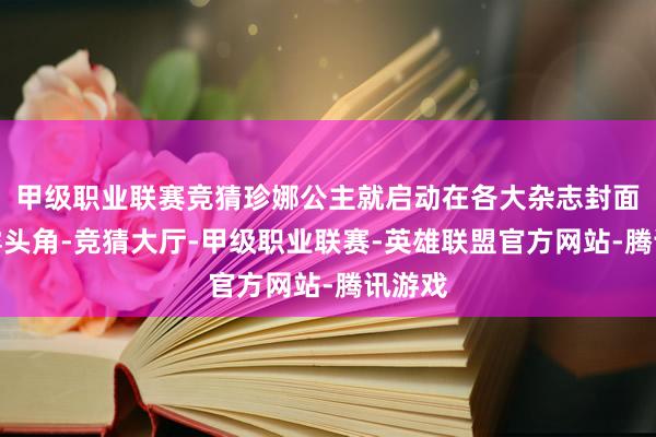甲级职业联赛竞猜珍娜公主就启动在各大杂志封面上崭露头角-竞猜大厅-甲级职业联赛-英雄联盟官方网站-腾讯游戏
