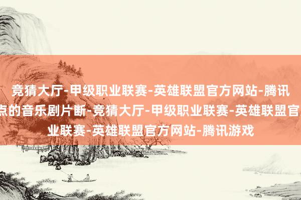 竞猜大厅-甲级职业联赛-英雄联盟官方网站-腾讯游戏还有不少热点的音乐剧片断-竞猜大厅-甲级职业联赛-英雄联盟官方网站-腾讯游戏