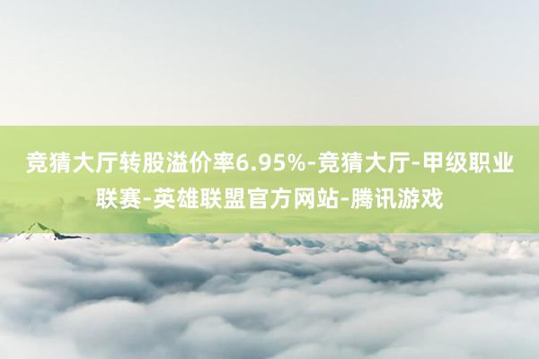 竞猜大厅转股溢价率6.95%-竞猜大厅-甲级职业联赛-英雄联盟官方网站-腾讯游戏