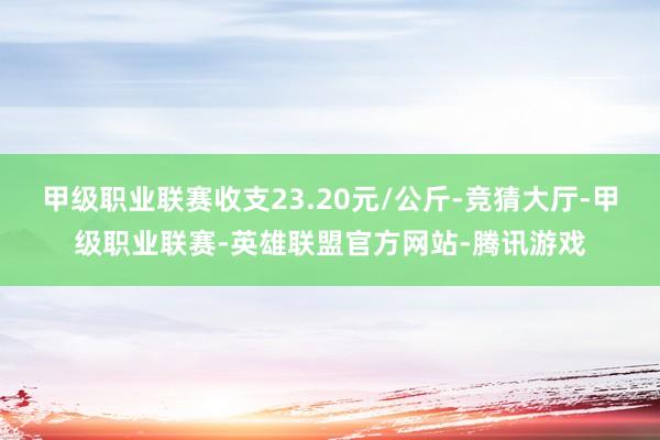 甲级职业联赛收支23.20元/公斤-竞猜大厅-甲级职业联赛-英雄联盟官方网站-腾讯游戏