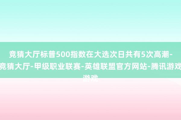 竞猜大厅标普500指数在大选次日共有5次高潮-竞猜大厅-甲级职业联赛-英雄联盟官方网站-腾讯游戏