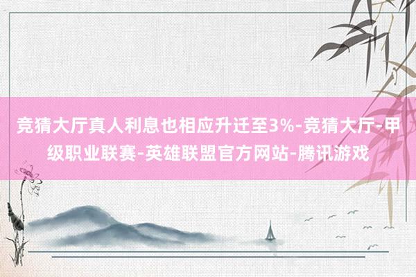 竞猜大厅真人利息也相应升迁至3%-竞猜大厅-甲级职业联赛-英雄联盟官方网站-腾讯游戏
