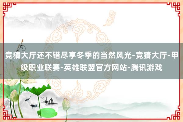 竞猜大厅还不错尽享冬季的当然风光-竞猜大厅-甲级职业联赛-英雄联盟官方网站-腾讯游戏