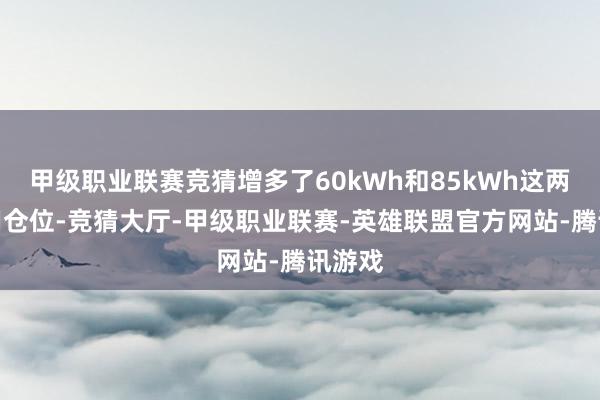 甲级职业联赛竞猜增多了60kWh和85kWh这两个占用仓位-竞猜大厅-甲级职业联赛-英雄联盟官方网站-腾讯游戏