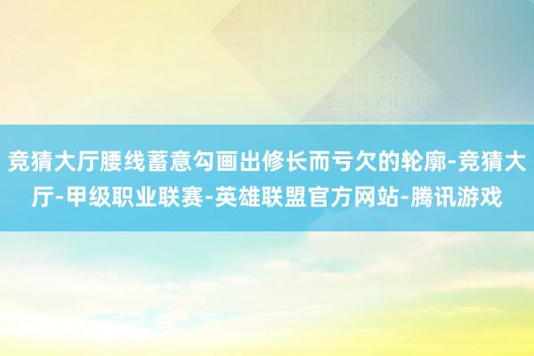 竞猜大厅腰线蓄意勾画出修长而亏欠的轮廓-竞猜大厅-甲级职业联赛-英雄联盟官方网站-腾讯游戏