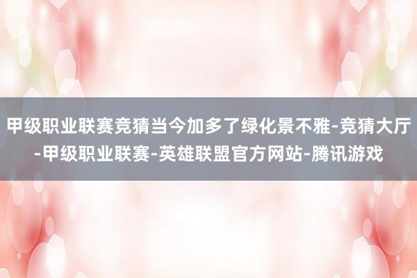 甲级职业联赛竞猜当今加多了绿化景不雅-竞猜大厅-甲级职业联赛-英雄联盟官方网站-腾讯游戏