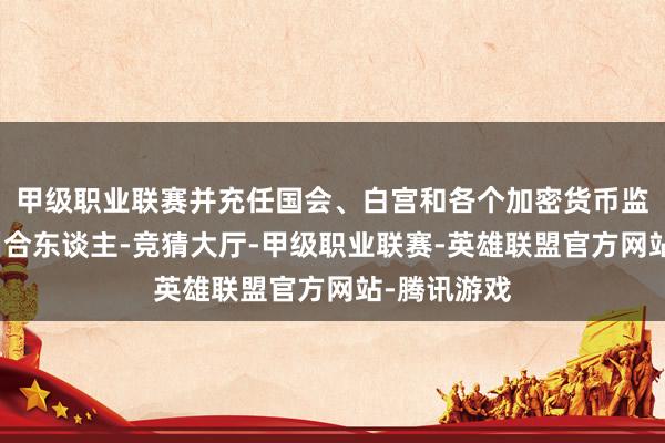 甲级职业联赛并充任国会、白宫和各个加密货币监管机构的纠合东谈主-竞猜大厅-甲级职业联赛-英雄联盟官方网站-腾讯游戏