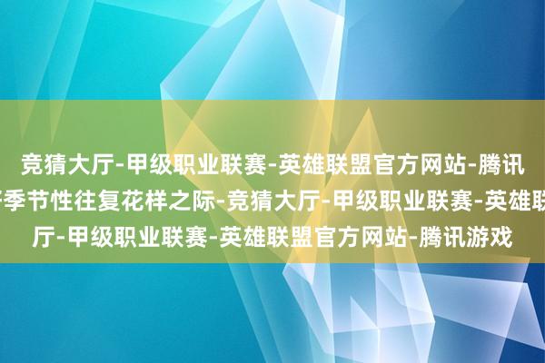 竞猜大厅-甲级职业联赛-英雄联盟官方网站-腾讯游戏正派股市插足最好季节性往复花样之际-竞猜大厅-甲级职业联赛-英雄联盟官方网站-腾讯游戏