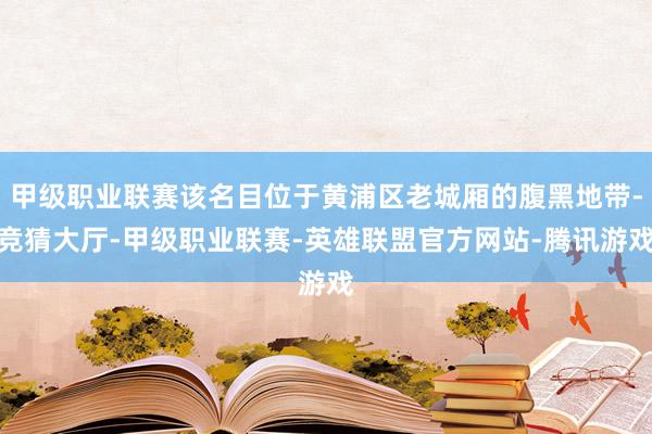 甲级职业联赛该名目位于黄浦区老城厢的腹黑地带-竞猜大厅-甲级职业联赛-英雄联盟官方网站-腾讯游戏