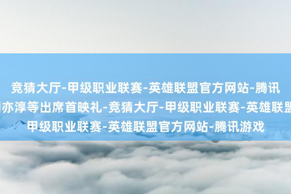 竞猜大厅-甲级职业联赛-英雄联盟官方网站-腾讯游戏主演曾志伟、刘亦淳等出席首映礼-竞猜大厅-甲级职业联赛-英雄联盟官方网站-腾讯游戏