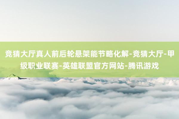 竞猜大厅真人前后轮悬架能节略化解-竞猜大厅-甲级职业联赛-英雄联盟官方网站-腾讯游戏