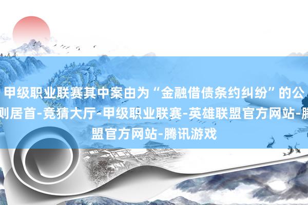 甲级职业联赛其中案由为“金融借债条约纠纷”的公告以95则居首-竞猜大厅-甲级职业联赛-英雄联盟官方网站-腾讯游戏