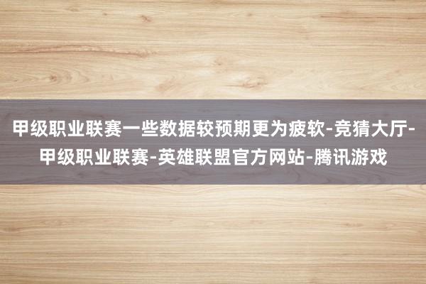 甲级职业联赛一些数据较预期更为疲软-竞猜大厅-甲级职业联赛-英雄联盟官方网站-腾讯游戏