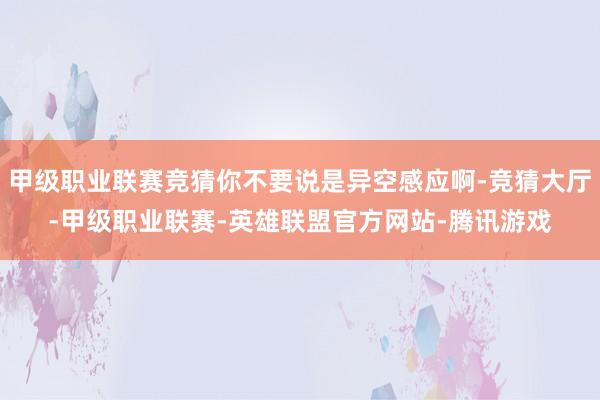 甲级职业联赛竞猜你不要说是异空感应啊-竞猜大厅-甲级职业联赛-英雄联盟官方网站-腾讯游戏