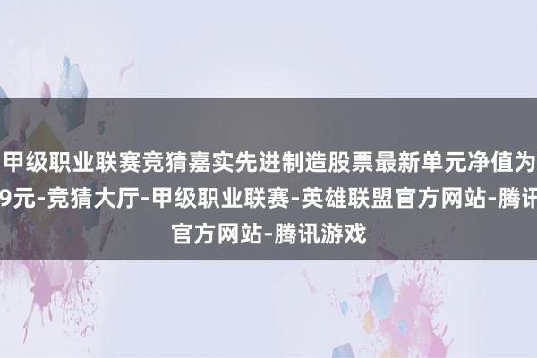 甲级职业联赛竞猜嘉实先进制造股票最新单元净值为1.529元-竞猜大厅-甲级职业联赛-英雄联盟官方网站-腾讯游戏