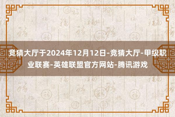 竞猜大厅于2024年12月12日-竞猜大厅-甲级职业联赛-英雄联盟官方网站-腾讯游戏