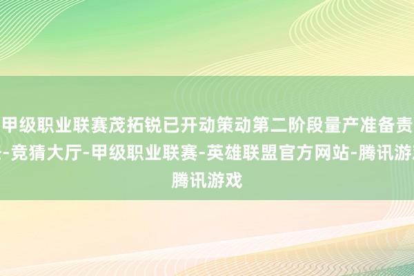 甲级职业联赛茂拓锐已开动策动第二阶段量产准备责任-竞猜大厅-甲级职业联赛-英雄联盟官方网站-腾讯游戏
