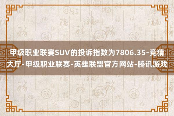 甲级职业联赛SUV的投诉指数为7806.35-竞猜大厅-甲级职业联赛-英雄联盟官方网站-腾讯游戏