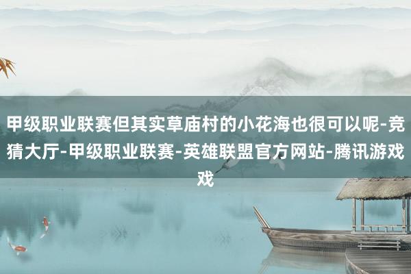 甲级职业联赛但其实草庙村的小花海也很可以呢-竞猜大厅-甲级职业联赛-英雄联盟官方网站-腾讯游戏
