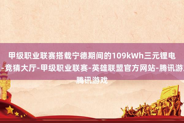 甲级职业联赛搭载宁德期间的109kWh三元锂电板-竞猜大厅-甲级职业联赛-英雄联盟官方网站-腾讯游戏