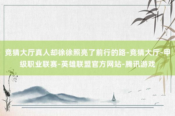 竞猜大厅真人却徐徐照亮了前行的路-竞猜大厅-甲级职业联赛-英雄联盟官方网站-腾讯游戏