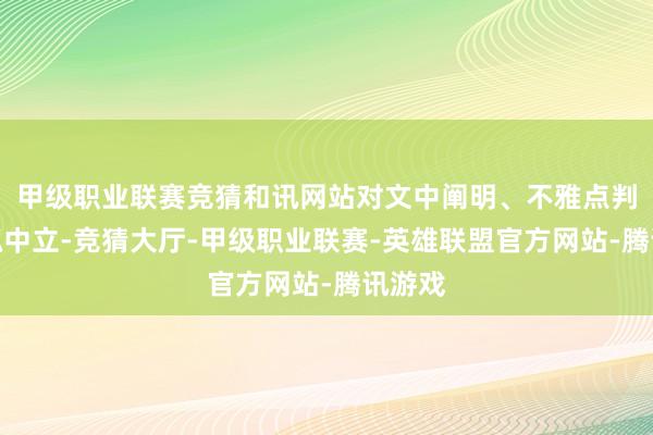 甲级职业联赛竞猜和讯网站对文中阐明、不雅点判断保抓中立-竞猜大厅-甲级职业联赛-英雄联盟官方网站-腾讯游戏