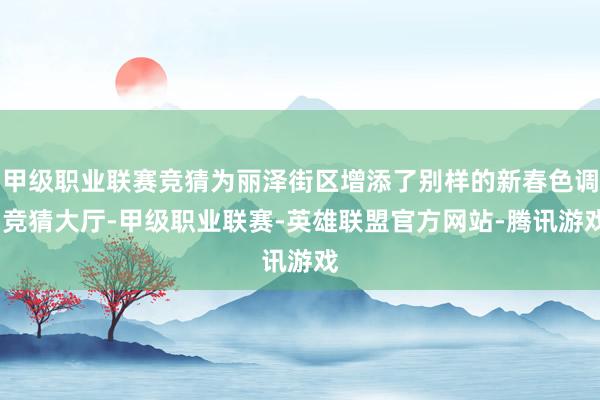 甲级职业联赛竞猜为丽泽街区增添了别样的新春色调-竞猜大厅-甲级职业联赛-英雄联盟官方网站-腾讯游戏