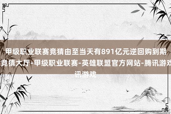 甲级职业联赛竞猜由至当天有891亿元逆回购到期-竞猜大厅-甲级职业联赛-英雄联盟官方网站-腾讯游戏