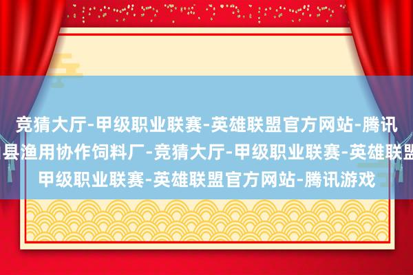 竞猜大厅-甲级职业联赛-英雄联盟官方网站-腾讯游戏刘汉元创立眉山县渔用协作饲料厂-竞猜大厅-甲级职业联赛-英雄联盟官方网站-腾讯游戏