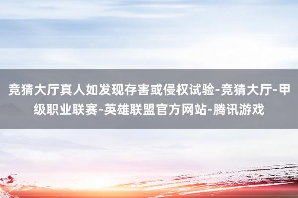 竞猜大厅真人如发现存害或侵权试验-竞猜大厅-甲级职业联赛-英雄联盟官方网站-腾讯游戏