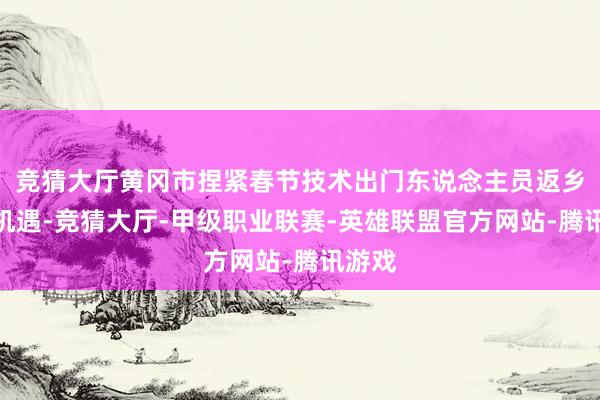 竞猜大厅黄冈市捏紧春节技术出门东说念主员返乡潮的机遇-竞猜大厅-甲级职业联赛-英雄联盟官方网站-腾讯游戏