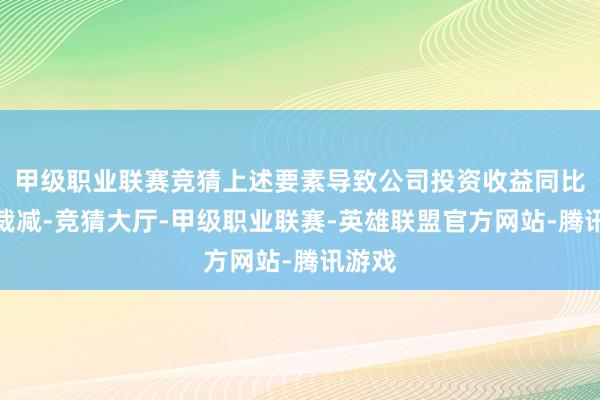 甲级职业联赛竞猜上述要素导致公司投资收益同比大幅裁减-竞猜大厅-甲级职业联赛-英雄联盟官方网站-腾讯游戏