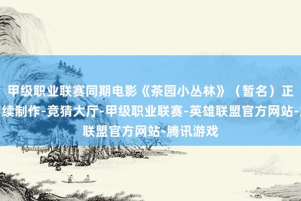 甲级职业联赛同期电影《茶园小丛林》（暂名）正在进行后续制作-竞猜大厅-甲级职业联赛-英雄联盟官方网站-腾讯游戏