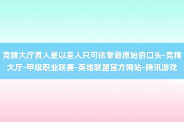 竞猜大厅真人是以差人只可依靠最原始的口头-竞猜大厅-甲级职业联赛-英雄联盟官方网站-腾讯游戏