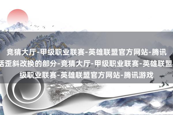 竞猜大厅-甲级职业联赛-英雄联盟官方网站-腾讯游戏何况这还不包括歪斜改换的部分-竞猜大厅-甲级职业联赛-英雄联盟官方网站-腾讯游戏