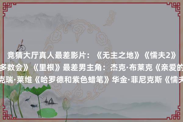 竞猜大厅真人　　最差影片：　　《无主之地》　　《懦夫2》　　《蜘蛛夫东说念主》　　《多数会》　　《里根》　　最差男主角：　　杰克·布莱克《亲爱的圣诞老东说念主》　　扎克瑞·莱维《哈罗德和紫色蜡笔》　　华金·菲尼克斯《懦夫2》　　丹尼斯·奎德《里根》　　杰瑞·宋飞《无糖霜》　　最差女主角：　　凯特·布兰切特《无主之地》　　Lady Gaga《懦夫2》　　布莱斯·达拉斯·霍华德《阿盖尔：秘要特工》　　