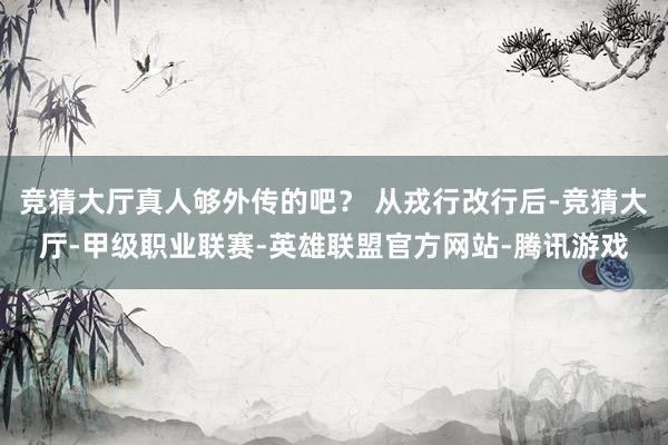 竞猜大厅真人够外传的吧？ 从戎行改行后-竞猜大厅-甲级职业联赛-英雄联盟官方网站-腾讯游戏