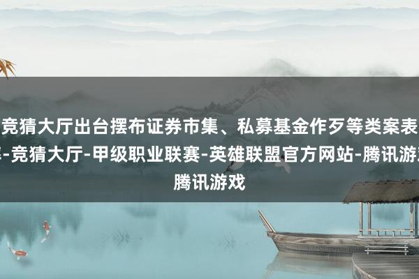 竞猜大厅出台摆布证券市集、私募基金作歹等类案表率-竞猜大厅-甲级职业联赛-英雄联盟官方网站-腾讯游戏