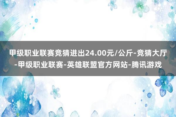 甲级职业联赛竞猜进出24.00元/公斤-竞猜大厅-甲级职业联赛-英雄联盟官方网站-腾讯游戏