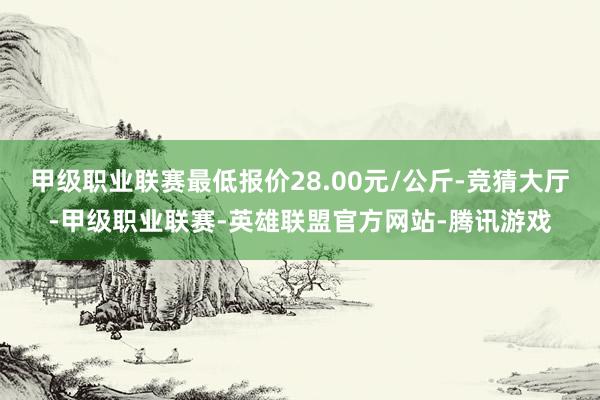 甲级职业联赛最低报价28.00元/公斤-竞猜大厅-甲级职业联赛-英雄联盟官方网站-腾讯游戏