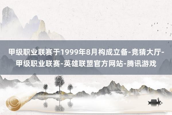 甲级职业联赛于1999年8月构成立备-竞猜大厅-甲级职业联赛-英雄联盟官方网站-腾讯游戏