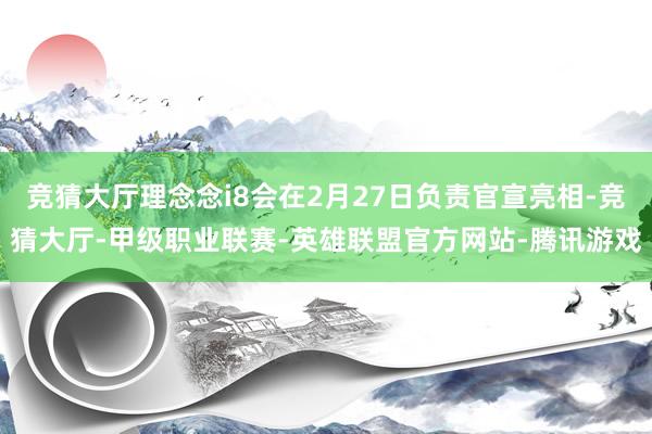 竞猜大厅理念念i8会在2月27日负责官宣亮相-竞猜大厅-甲级职业联赛-英雄联盟官方网站-腾讯游戏