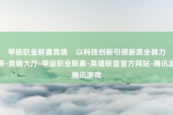 甲级职业联赛竞猜    以科技创新引颈新质坐褥力发展-竞猜大厅-甲级职业联赛-英雄联盟官方网站-腾讯游戏