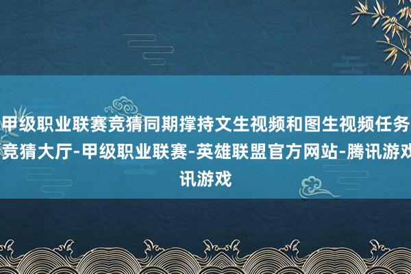 甲级职业联赛竞猜同期撑持文生视频和图生视频任务-竞猜大厅-甲级职业联赛-英雄联盟官方网站-腾讯游戏