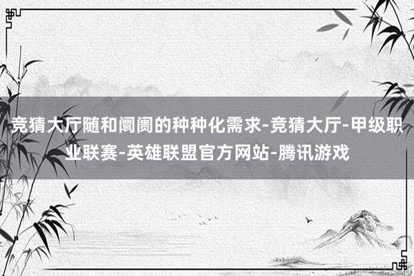 竞猜大厅随和阛阓的种种化需求-竞猜大厅-甲级职业联赛-英雄联盟官方网站-腾讯游戏