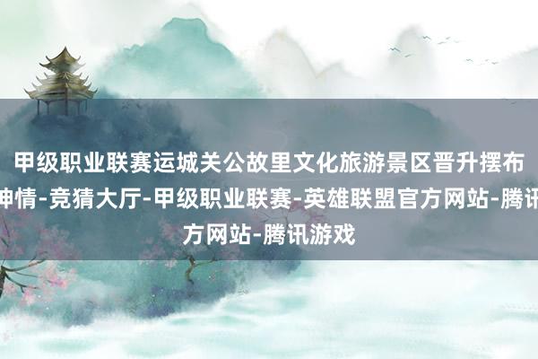 甲级职业联赛运城关公故里文化旅游景区晋升摆布配套神情-竞猜大厅-甲级职业联赛-英雄联盟官方网站-腾讯游戏