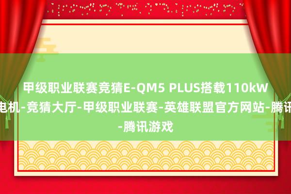 甲级职业联赛竞猜E-QM5 PLUS搭载110kW的单电机-竞猜大厅-甲级职业联赛-英雄联盟官方网站-腾讯游戏