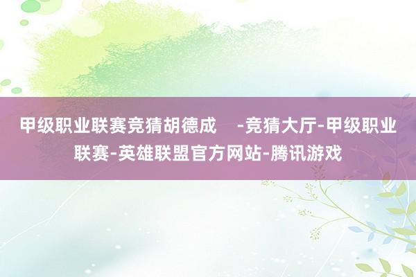 甲级职业联赛竞猜胡德成    -竞猜大厅-甲级职业联赛-英雄联盟官方网站-腾讯游戏